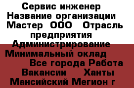 Сервис-инженер › Название организации ­ Мастер, ООО › Отрасль предприятия ­ Администрирование › Минимальный оклад ­ 120 000 - Все города Работа » Вакансии   . Ханты-Мансийский,Мегион г.